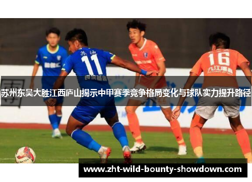 苏州东吴大胜江西庐山揭示中甲赛季竞争格局变化与球队实力提升路径