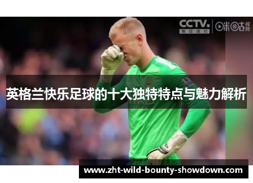英格兰快乐足球的十大独特特点与魅力解析