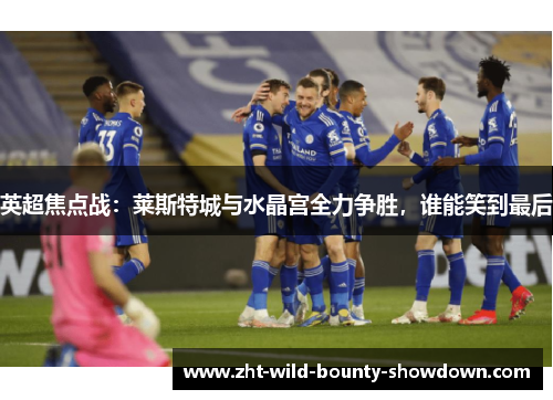 英超焦点战：莱斯特城与水晶宫全力争胜，谁能笑到最后