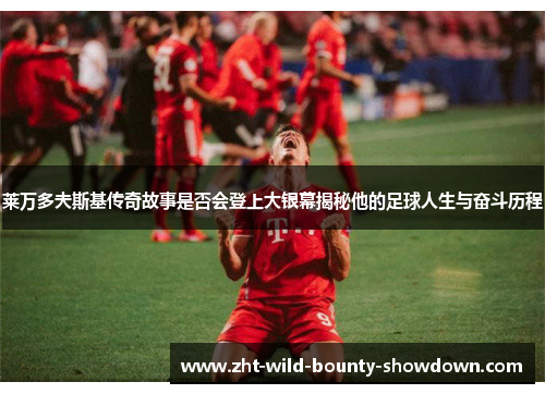 莱万多夫斯基传奇故事是否会登上大银幕揭秘他的足球人生与奋斗历程