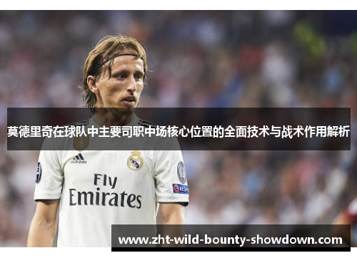 莫德里奇在球队中主要司职中场核心位置的全面技术与战术作用解析