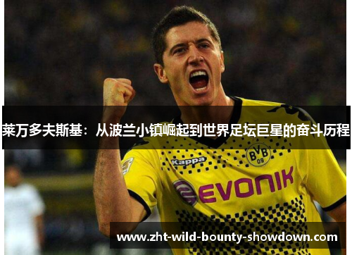 莱万多夫斯基：从波兰小镇崛起到世界足坛巨星的奋斗历程