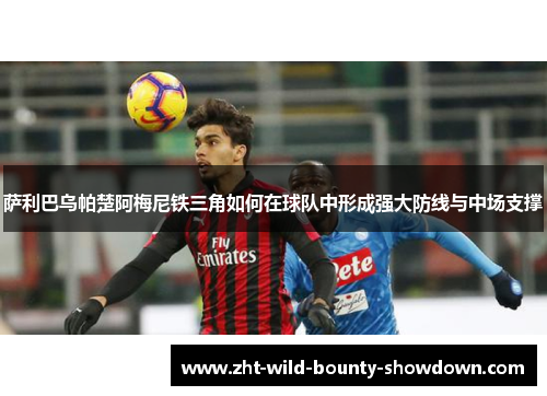 萨利巴乌帕楚阿梅尼铁三角如何在球队中形成强大防线与中场支撑