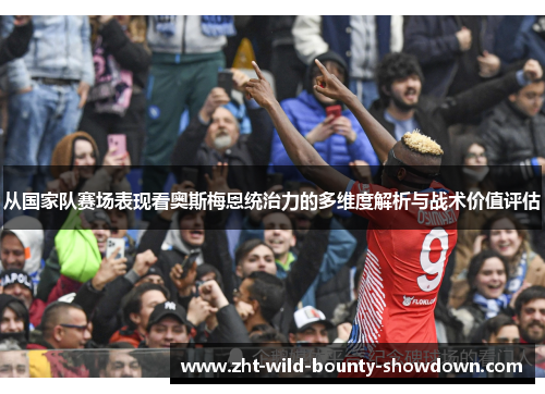 从国家队赛场表现看奥斯梅恩统治力的多维度解析与战术价值评估