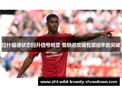 拉什福德状态回升信号明显 曼联进攻端有望迎来新突破