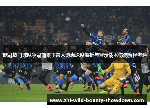 欧冠热门球队争冠前景下最大隐患深度解析与警示战术伤病赛程考验