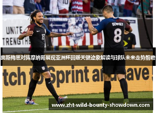 奥斯梅恩对阵摩纳哥展现亚洲杯回暖关键迹象解读与球队未来走势前瞻