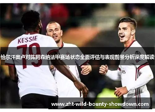 恰尔汗奥卢对阵阿森纳法甲赛场状态全面评估与表现前景分析深度解读