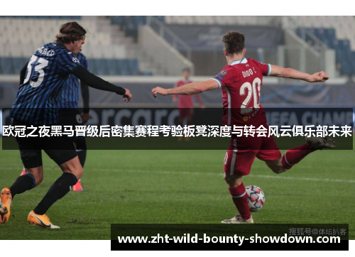 欧冠之夜黑马晋级后密集赛程考验板凳深度与转会风云俱乐部未来