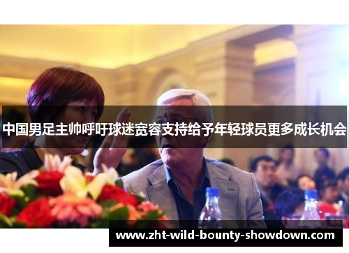 中国男足主帅呼吁球迷宽容支持给予年轻球员更多成长机会