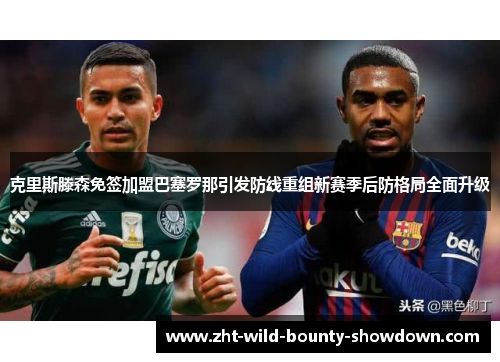 克里斯滕森免签加盟巴塞罗那引发防线重组新赛季后防格局全面升级