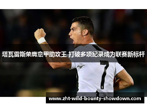 塔瓦雷斯荣膺意甲助攻王 打破多项纪录成为联赛新标杆