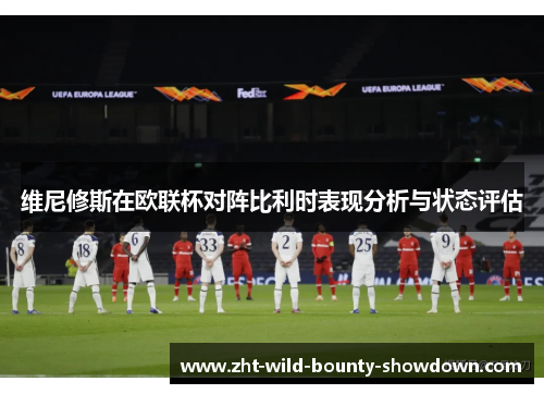 维尼修斯在欧联杯对阵比利时表现分析与状态评估
