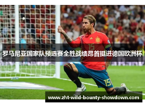 罗马尼亚国家队预选赛全胜战绩昂首挺进德国欧洲杯