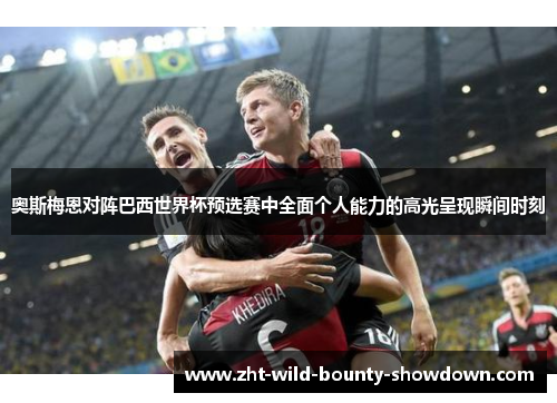 奥斯梅恩对阵巴西世界杯预选赛中全面个人能力的高光呈现瞬间时刻