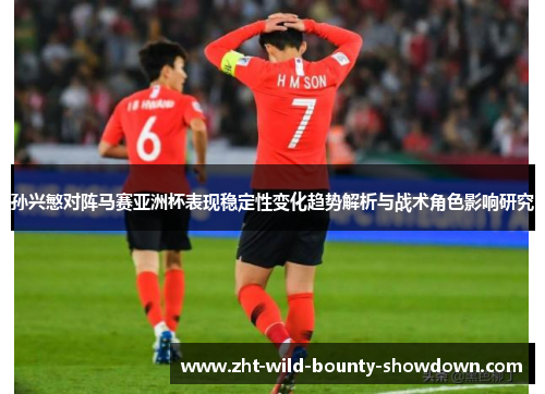 孙兴慜对阵马赛亚洲杯表现稳定性变化趋势解析与战术角色影响研究
