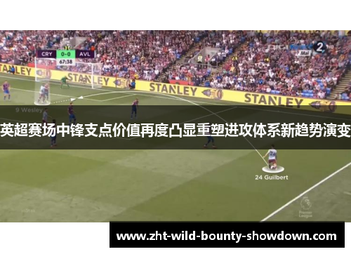 英超赛场中锋支点价值再度凸显重塑进攻体系新趋势演变