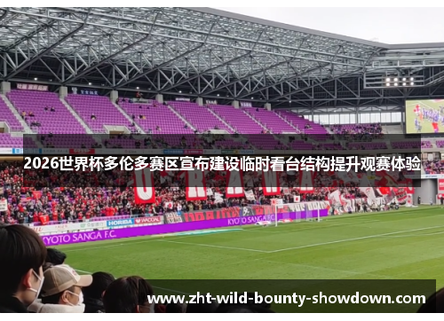 2026世界杯多伦多赛区宣布建设临时看台结构提升观赛体验