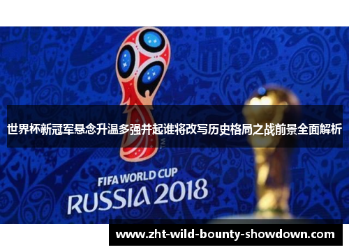 世界杯新冠军悬念升温多强并起谁将改写历史格局之战前景全面解析