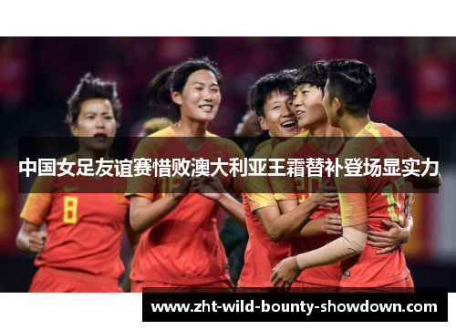 中国女足友谊赛惜败澳大利亚王霜替补登场显实力