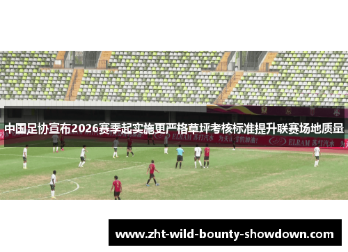 中国足协宣布2026赛季起实施更严格草坪考核标准提升联赛场地质量
