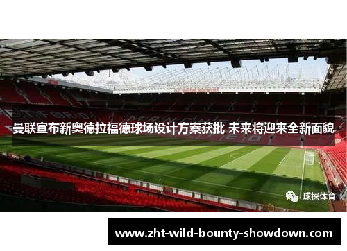 曼联宣布新奥德拉福德球场设计方案获批 未来将迎来全新面貌