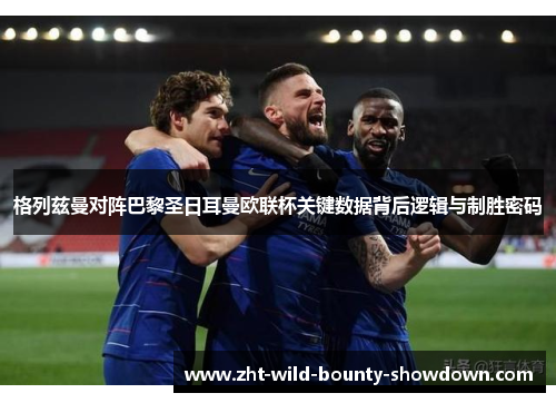 格列兹曼对阵巴黎圣日耳曼欧联杯关键数据背后逻辑与制胜密码