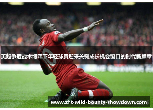 英超争冠战术博弈下年轻球员迎来关键成长机会窗口的时代新篇章