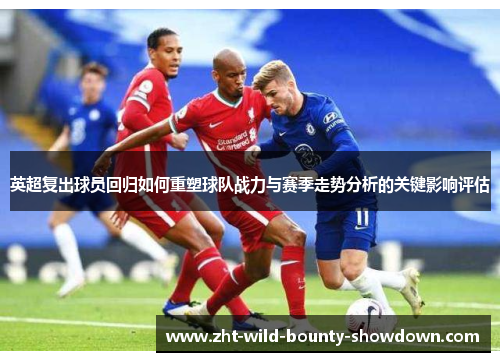 英超复出球员回归如何重塑球队战力与赛季走势分析的关键影响评估